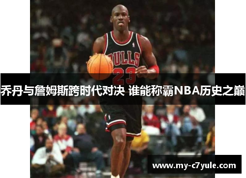 乔丹与詹姆斯跨时代对决 谁能称霸NBA历史之巅