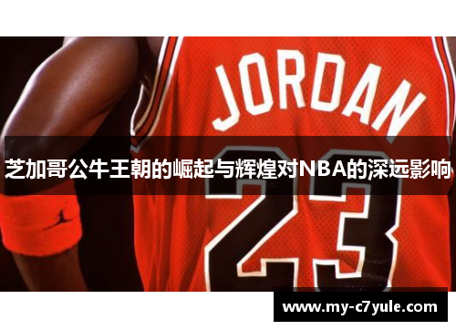 芝加哥公牛王朝的崛起与辉煌对NBA的深远影响