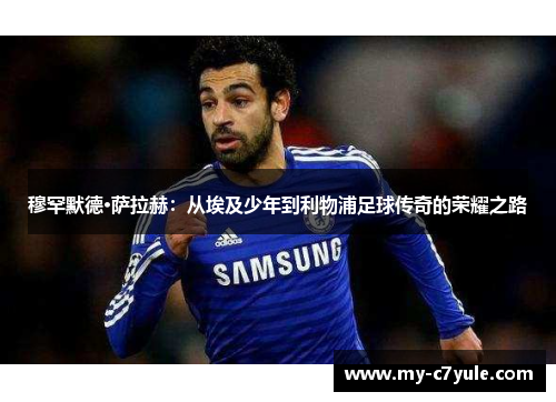 穆罕默德·萨拉赫:从埃及少年到利物浦足球传奇的荣耀之路 穆罕默德·萨拉赫:从埃及少年到利物浦足球传奇的荣耀之路