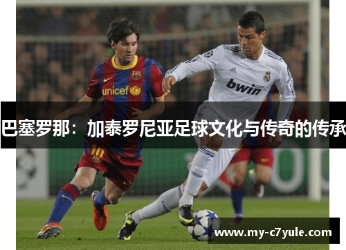 巴塞罗那:加泰罗尼亚足球文化与传奇的传承 巴塞罗那:加泰罗尼亚足球文化与传奇的传承