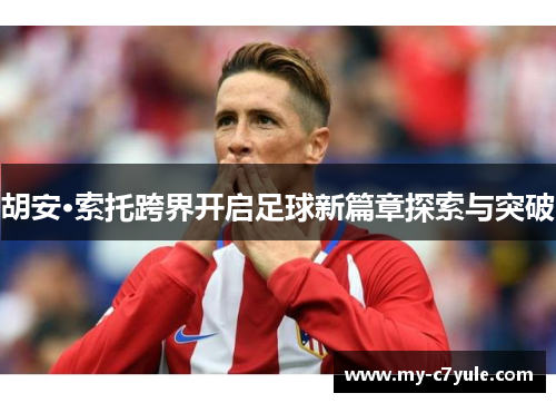 胡安·索托跨界开启足球新篇章探索与突破 胡安·索托跨界开启足球新篇章探索与突破